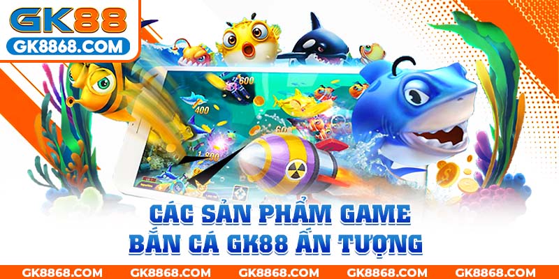 Các sản phẩm game bắn cá GK88 ấn tượng