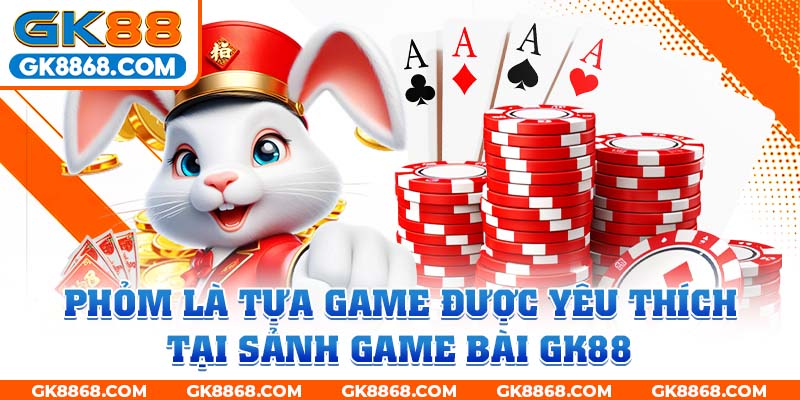 Phỏm là tựa game được yêu thích tại sảnh game bài GK88